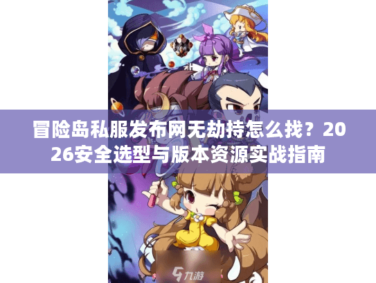 冒险岛私服发布网无劫持怎么找？2026安全选型与版本资源实战指南