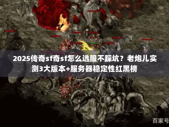 2025传奇sf奇sf怎么选服不踩坑？老炮儿实测3大版本+服务器稳定性红黑榜