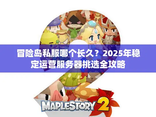 冒险岛私服哪个长久？2025年稳定运营服务器挑选全攻略