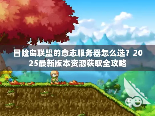 冒险岛联盟的意志服务器怎么选?2025最新版本资源获取全攻略 冒险岛联盟的意志服务器怎么选?2025最新版本资源获取全攻略