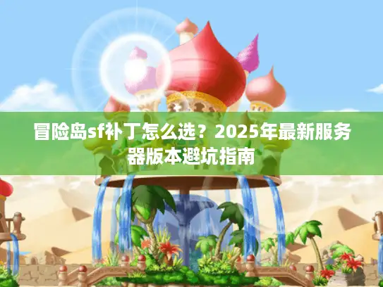 冒险岛sf补丁怎么选？2025年最新服务器版本避坑指南