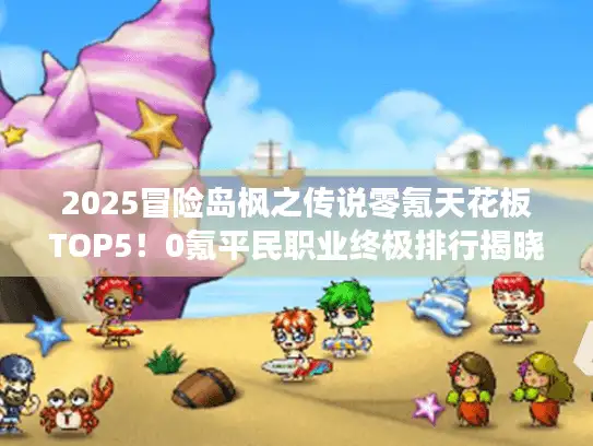 2025冒险岛枫之传说零氪天花板TOP5！0氪平民职业终极排行揭晓