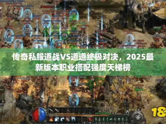 传奇私服道战VS道道终极对决，2025最新版本职业搭配强度天梯榜