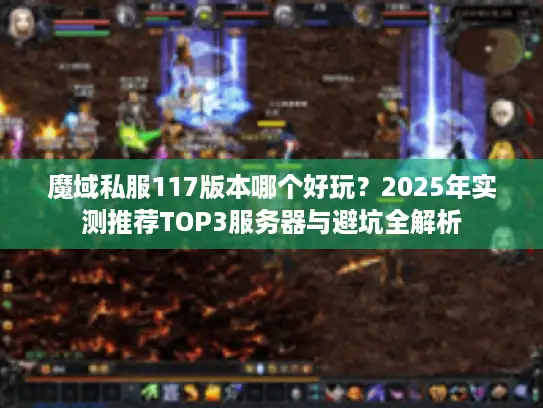 魔域私服117版本哪个好玩？2025年实测推荐TOP3服务器与避坑全解析