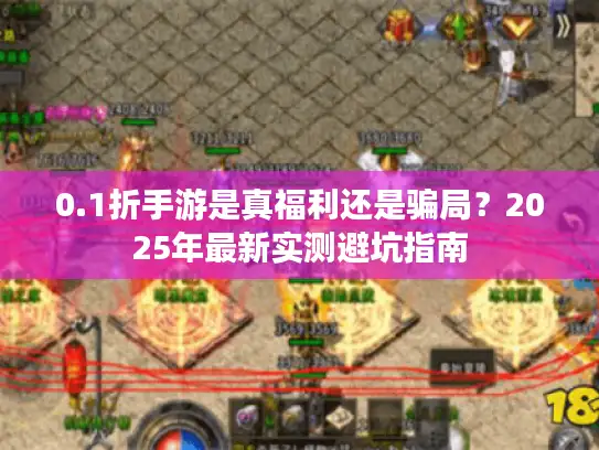 0.1折手游是真福利还是骗局?2025年最新实测避坑指南 0.1折手游是真福利还是骗局?2025年最新实测避坑指南