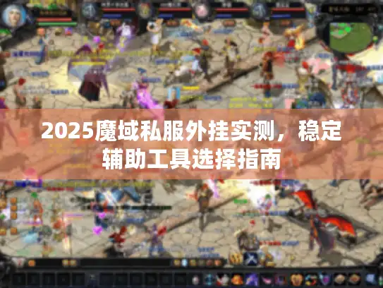2025魔域私服外挂实测，稳定辅助工具选择指南