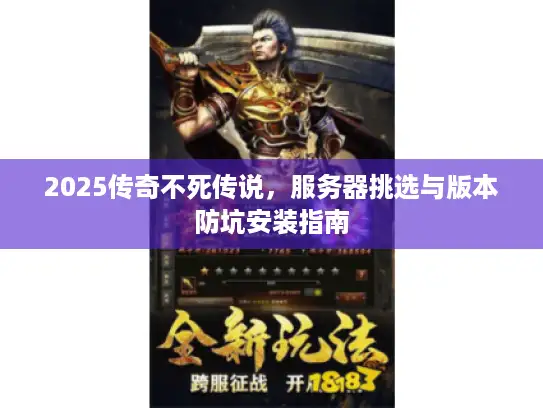 2025传奇不死传说,服务器挑选与版本防坑安装指南 2025传奇不死传说,服务器挑选与版本防坑安装指南