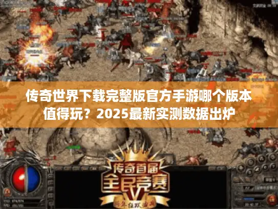 传奇世界下载完整版官方手游哪个版本值得玩？2025最新实测数据出炉