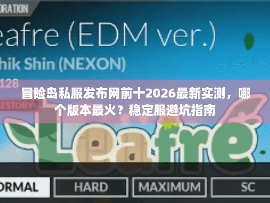 冒险岛私服发布网前十2026最新实测，哪个版本最火？稳定服避坑指南