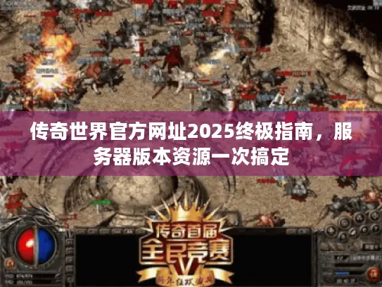 传奇世界官方网址2025终极指南，服务器版本资源一次搞定