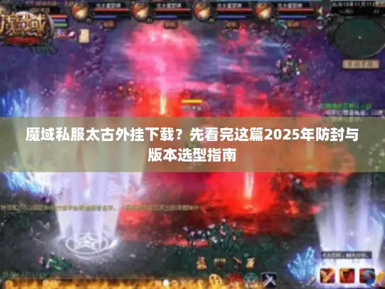魔域私服太古外挂下载？先看完这篇2025年防封与版本选型指南