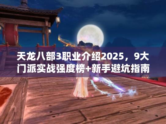 天龙八部3职业介绍2025，9大门派实战强度榜+新手避坑指南