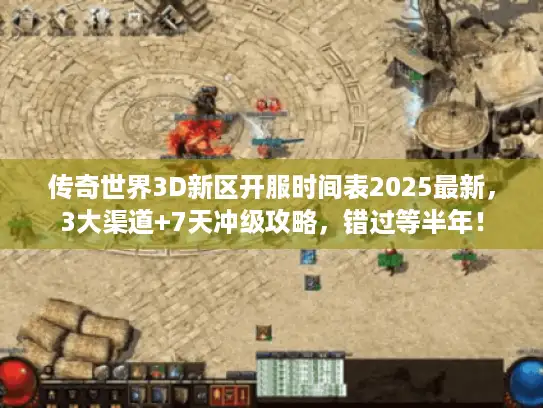 传奇世界3D新区开服时间表2025最新，3大渠道+7天冲级攻略，错过等半年！