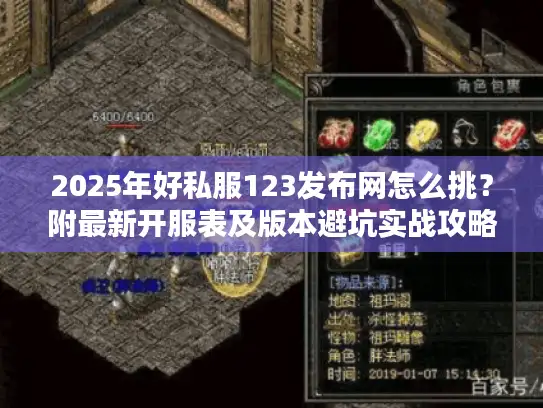 2025年好私服123发布网怎么挑?附最新开服表及版本避坑实战攻略 2025年好私服123发布网怎么挑?附最新开服表及版本避坑实战攻略