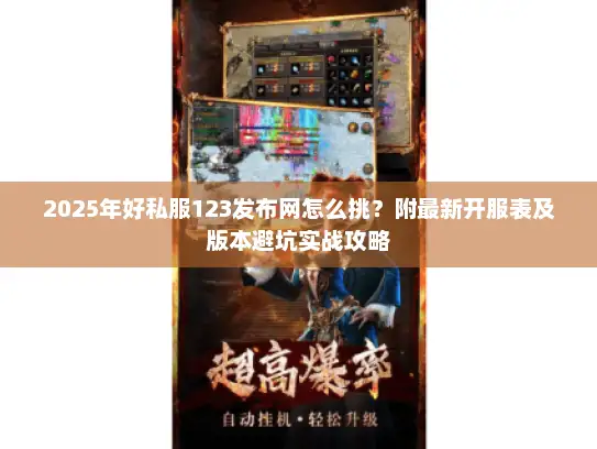 2025年好私服123发布网怎么挑?附最新开服表及版本避坑实战攻略 2025年好私服123发布网怎么挑?附最新开服表及版本避坑实战攻略