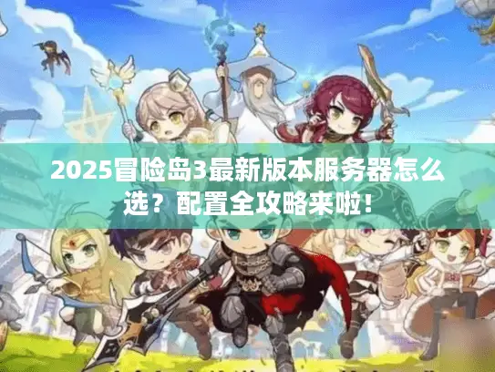 2025冒险岛3最新版本服务器怎么选？配置全攻略来啦！