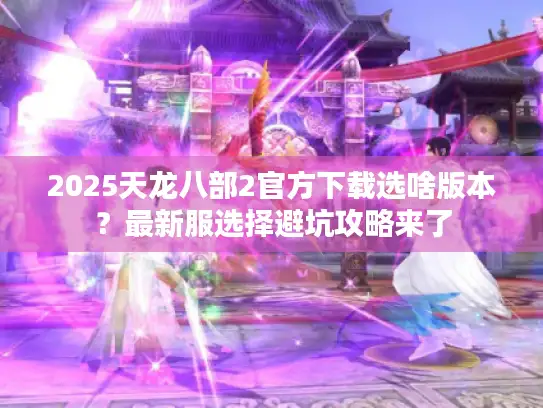 2025天龙八部2官方下载选啥版本?最新服选择避坑攻略来了 2025天龙八部2官方下载选啥版本?最新服选择避坑攻略来了