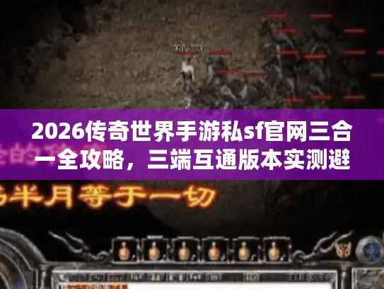 2026传奇世界手游私sf官网三合一全攻略，三端互通版本实测避坑指南