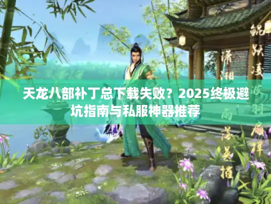 天龙八部补丁总下载失败?2025终极避坑指南与私服神器推荐 天龙八部补丁总下载失败?2025终极避坑指南与私服神器推荐