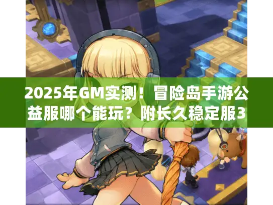 2025年GM实测！冒险岛手游公益服哪个能玩？附长久稳定服3大挑选法则