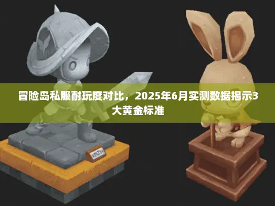 冒险岛私服耐玩度对比，2025年6月实测数据揭示3大黄金标准