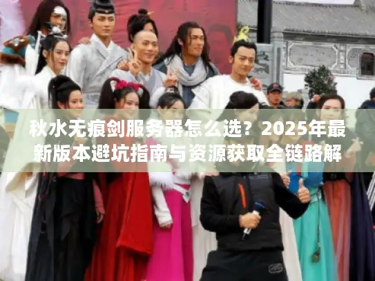 秋水无痕剑服务器怎么选？2025年最新版本避坑指南与资源获取全链路解析