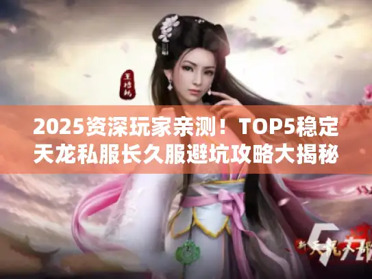 2025资深玩家亲测！TOP5稳定天龙私服长久服避坑攻略大揭秘
