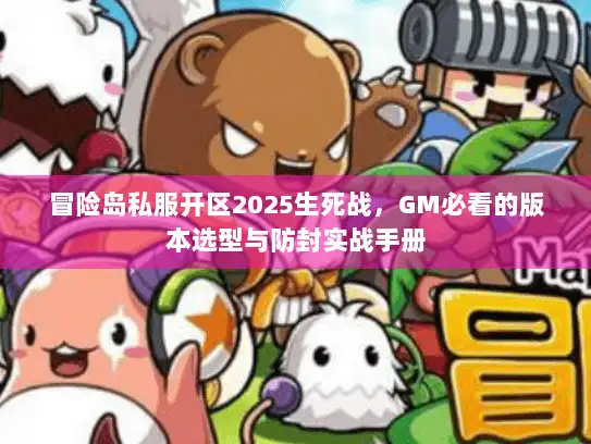 冒险岛私服开区2025生死战，GM必看的版本选型与防封实战手册
