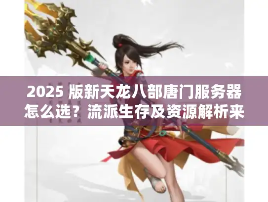 2025 版新天龙八部唐门服务器怎么选？流派生存及资源解析来了