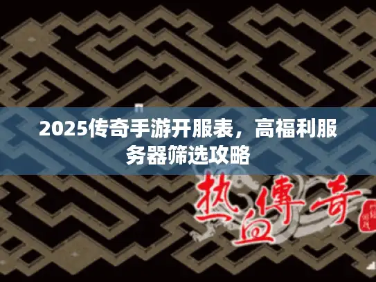 2025传奇手游开服表,高福利服务器筛选攻略 2025传奇手游开服表,高福利服务器筛选攻略