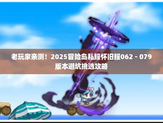 老玩家亲测！2025冒险岛私服怀旧服062 - 079版本避坑挑选攻略