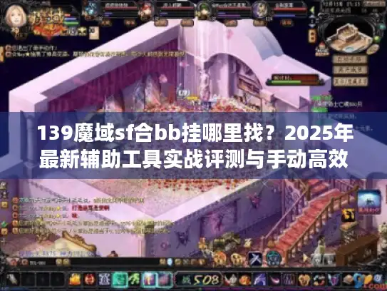 139魔域sf合bb挂哪里找？2025年最新辅助工具实战评测与手动高效方案