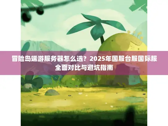 冒险岛端游服务器怎么选？2025年国服台服国际服全面对比与避坑指南