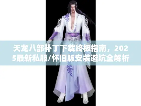 天龙八部补丁下载终极指南，2025最新私服/怀旧版安装避坑全解析