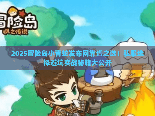 2025冒险岛小青蛇发布网靠谱之选！私服选择避坑实战秘籍大公开