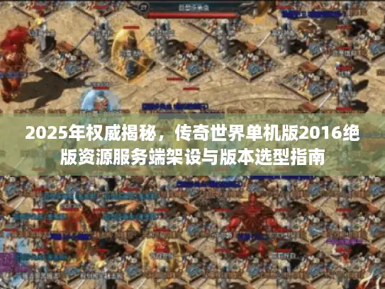 2025年权威揭秘，传奇世界单机版2016绝版资源服务端架设与版本选型指南