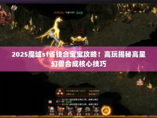 2025魔域sf省钱合宝宝攻略！高玩揭秘高星幻兽合成核心技巧