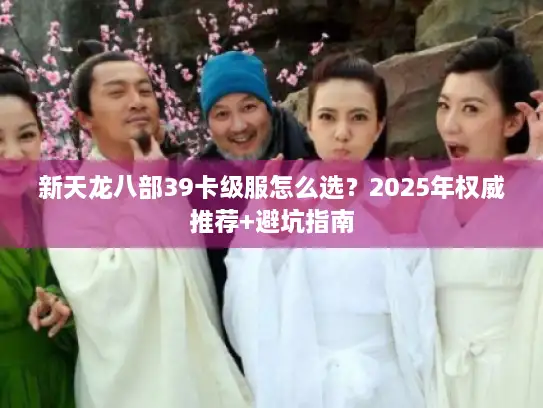 新天龙八部39卡级服怎么选？2025年权威推荐+避坑指南