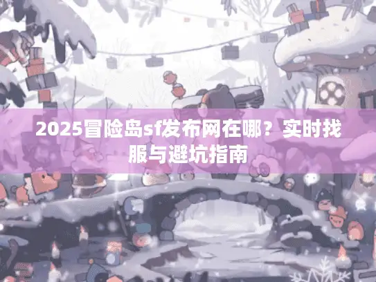 2025冒险岛sf发布网在哪？实时找服与避坑指南