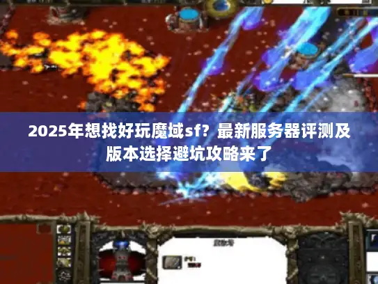 2025年想找好玩魔域sf？最新服务器评测及版本选择避坑攻略来了