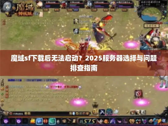 魔域sf下载后无法启动？2025服务器选择与问题排查指南