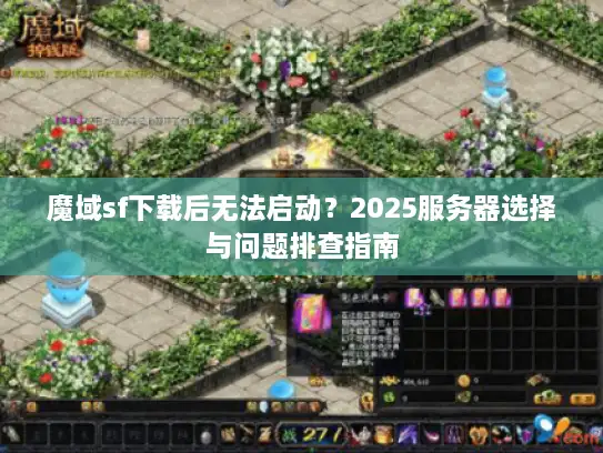 魔域sf下载后无法启动？2025服务器选择与问题排查指南