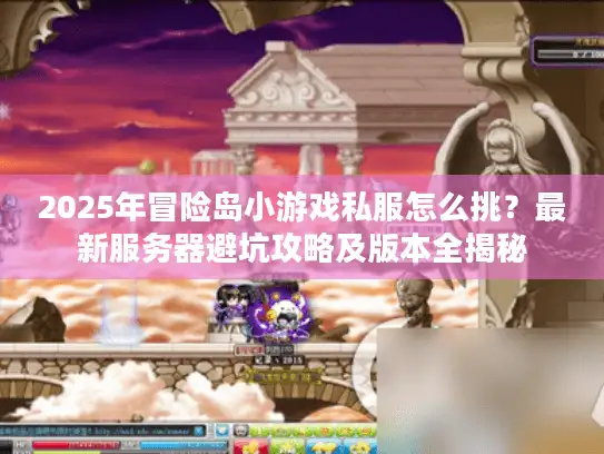 2025年冒险岛小游戏私服怎么挑?最新服务器避坑攻略及版本全揭秘 2025年冒险岛小游戏私服怎么挑?最新服务器避坑攻略及版本全揭秘