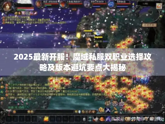 2025最新开服！魔域私服双职业选择攻略及版本避坑要点大揭秘