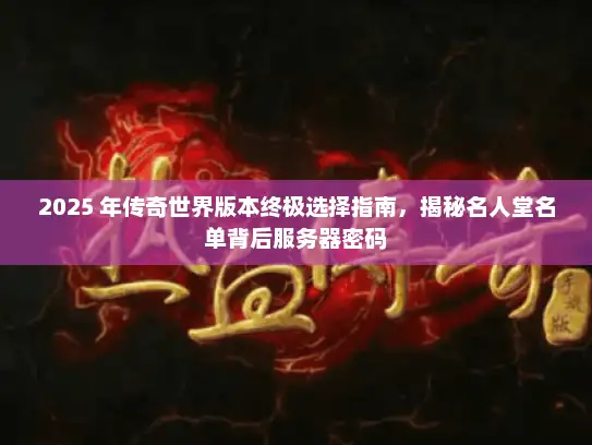 2025 年传奇世界版本终极选择指南，揭秘名人堂名单背后服务器密码