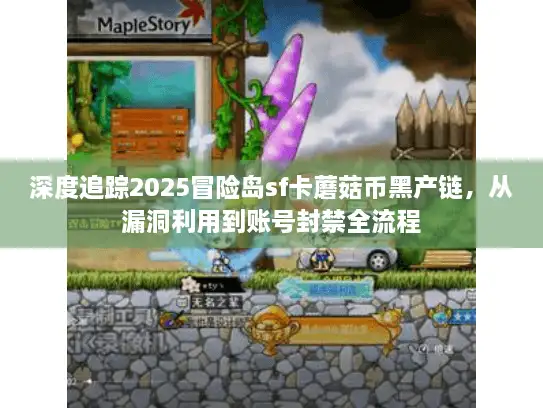 深度追踪2025冒险岛sf卡蘑菇币黑产链，从漏洞利用到账号封禁全流程
