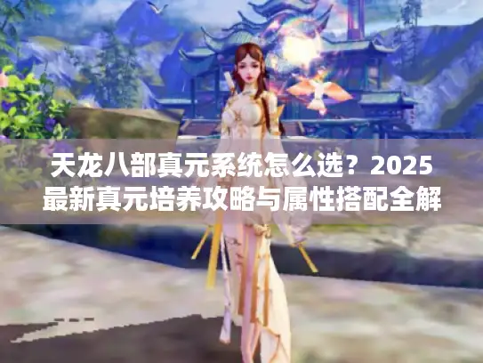 天龙八部真元系统怎么选?2025最新真元培养攻略与属性搭配全解析 天龙八部真元系统怎么选?2025最新真元培养攻略与属性搭配全解析