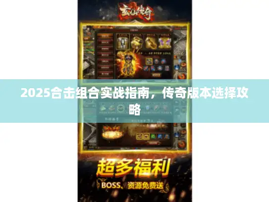 2025合击组合实战指南,传奇版本选择攻略 2025合击组合实战指南,传奇版本选择攻略