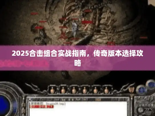 2025合击组合实战指南,传奇版本选择攻略 2025合击组合实战指南,传奇版本选择攻略
