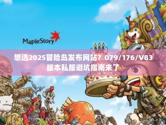 想选2025冒险岛发布网站?079/176/V83版本私服避坑指南来了 想选2025冒险岛发布网站?079/176/V83版本私服避坑指南来了